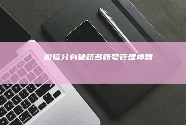 微信分身秘籍-多账号管理神器